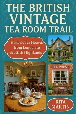 The British Vintage Tea Room Trail: Historic Tea Houses from London to the Scottish Highlands by Martin, Rita