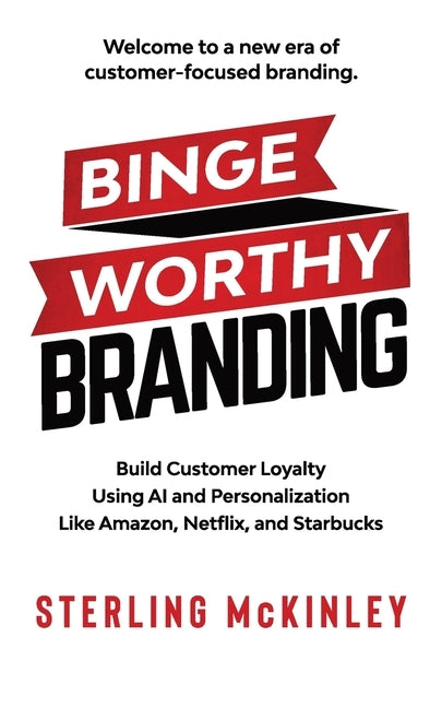 Binge Worthy Branding: Build Customer Loyalty Using AI and Personalization Like Amazon, Netflix, and Starbucks by McKinley, Sterling