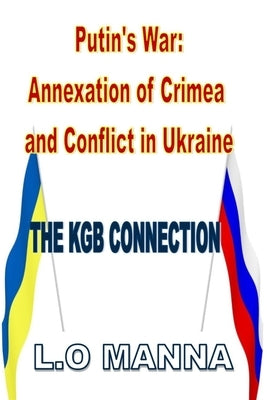 Putin's War: The KGB Connection to the Annexation of Crimea and Conflict in Ukraine by Manna, L. O.