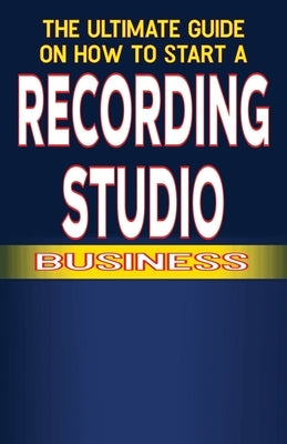 The Ultimate Guide on How To Start a recording studio Business by Fulton, Chick