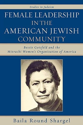 Female Leadership in the American Jewish Community: Bessie Gotsfeld and the Mizrachi Women's Organization of America by Shargel, Baila Round
