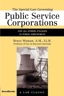 The Special Law Governing Public Service Corporations, Volume 1: And All Others Engaged in Public Employment by Wyman, Bruce