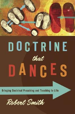 Doctrine That Dances: Bringing Doctrinal Preaching and Teaching to Life by Smith, Robert