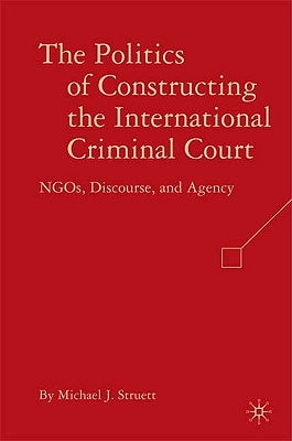 The Politics of Constructing the International Criminal Court: NGOs, Discourse, and Agency by Struett, M.
