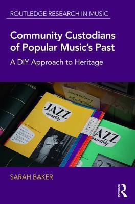 Community Custodians of Popular Music's Past: A DIY Approach to Heritage by Baker, Sarah