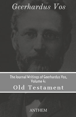 The Journal Writings of Geerhardus Vos, Volume 4: Old Testament by Publishing, Anthem
