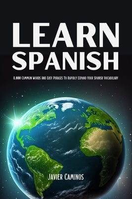 Learn Spanish: 8,000 Common Words And Easy Phrases To Rapidly Expand Your Spanish Vocabulary by Caminos, Javier
