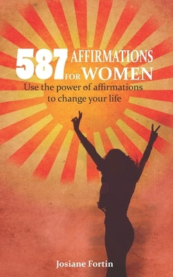 587 Affirmations for Women: Use the Power of Affirmations to Change Your Life by Fortin, Josiane