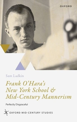 Frank O'Hara's New York School and Mid-Century Mannerism: Perfectly Disgraceful by Ladkin, Sam