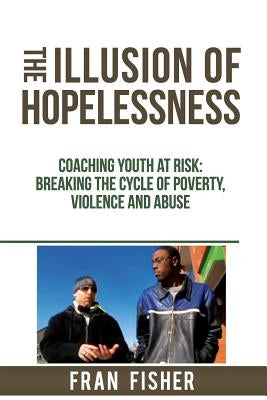 The Illusion of Hopelessness: Coaching Youth at Risk Breaking the Cycle of Poverty, Violence and Abuse by Fisher, Fran