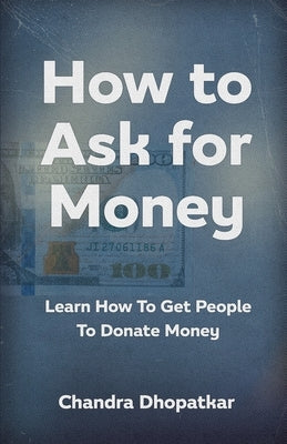 How to Ask for Money: Learn How To Get People To Donate Money by Dhopatkar, Chandra