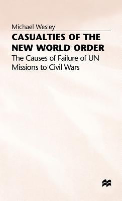 Casualties of the New World Order: The Causes of Failure of Un Missions to Civil Wars by Wesley, M.