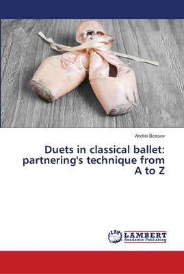 Duets in classical ballet: partnering's technique from A to Z by Bossov, Andrei