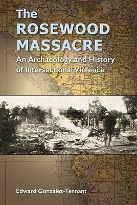 The Rosewood Massacre: An Archaeology and History of Intersectional Violence by González-Tennant, Edward