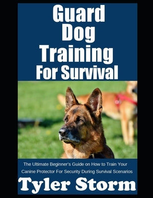 Guard Dog Training For Survival: The Ultimate Beginner's Guide on How to Train Your Canine Protector For Security During Survival Scenarios by Storm, Tyler