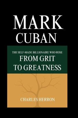 Mark Cuban: The Self-made Billionaire Who Rose from Grit to Greatness by Herron, Charles