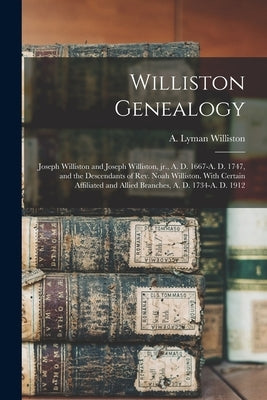 Williston Genealogy: Joseph Williston and Joseph Williston, Jr., A. D. 1667-A. D. 1747, and the Descendants of Rev. Noah Williston. With Ce by Williston, A. Lyman (Asahel Lyman) 1.