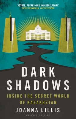 Dark Shadows: Inside the Secret World of Kazakhstan by Lillis, Joanna