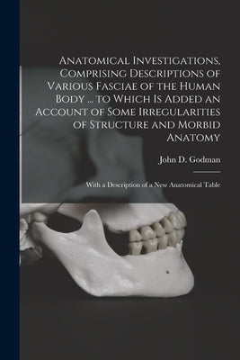 Anatomical Investigations, Comprising Descriptions of Various Fasciae of the Human Body ... to Which is Added an Account of Some Irregularities of Str by Godman, John D. (John Davidson) 1794
