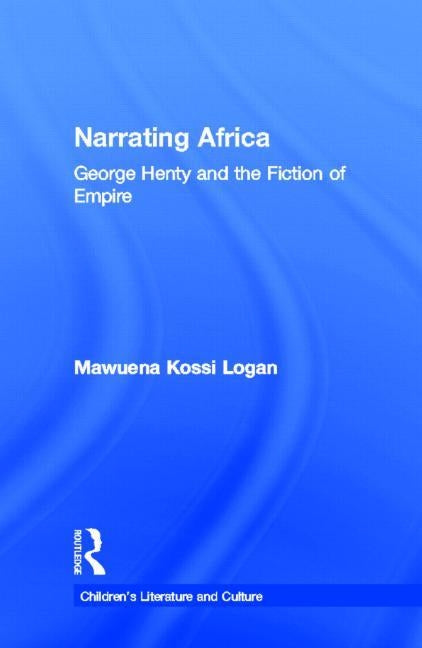 Narrating Africa: George Henty and the Fiction of Empire by Logan, Mawuena Kossi