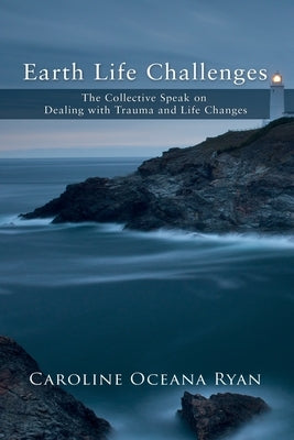 Earth Life Challenges: The Collective Speak on Dealing with Trauma and Life Changes by Ryan, Caroline Oceana