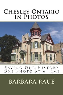 Chesley Ontario in Photos: Saving Our History One Photo at a Time by Raue, Barbara