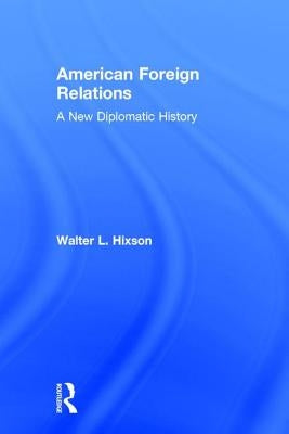American Foreign Relations: A New Diplomatic History by Hixson, Walter L.