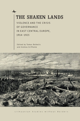 The Shaken Lands: Violence and the Crisis of Governance in East Central Europe, 1914-1923 by Balkelis, Tomas
