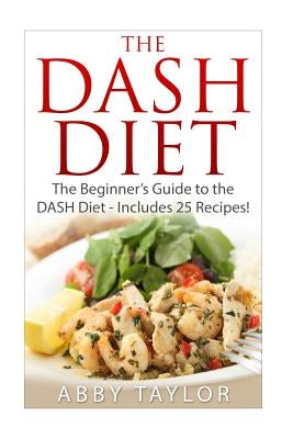 The DASH Diet The Beginner's Guide to the DASH Diet ? Includes 25 Recipes! by Taylor, Abby