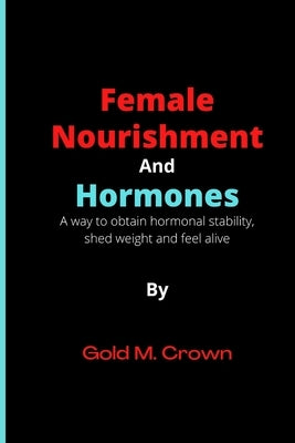 Female Nourishment and Hormones: A way to obtain hormonal stability, shed weight and feel alive by Crown, Gold M.