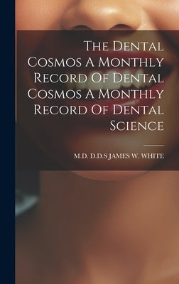 The Dental Cosmos A Monthly Record Of Dental Cosmos A Monthly Record Of Dental Science by James W. White, D. D. S.
