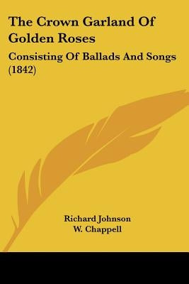 The Crown Garland Of Golden Roses: Consisting Of Ballads And Songs (1842) by Johnson, Richard