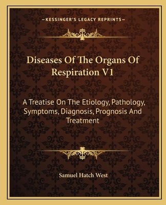 Diseases Of The Organs Of Respiration V1: A Treatise On The Etiology, Pathology, Symptoms, Diagnosis, Prognosis And Treatment by West, Samuel Hatch