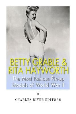 Betty Grable & Rita Hayworth: The Most Famous Pin-Up Models of World War II by Charles River Editors