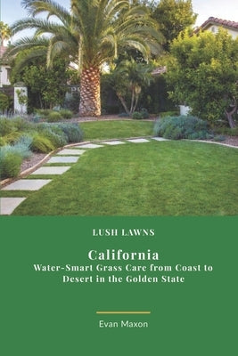 Lush Lawns: Calfornia: Water-Smart Grass Care from Coast to Desert in the Golden State by Maxon, Evan