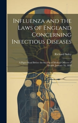 Influenza and the Laws of England Concerning Infectious Diseases: A Paper Read Before the Society of Medical Officers of Health, January 18, 1892 by Sisley, Richard