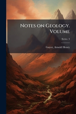 Notes on Geology. Volume; Series 3 by Henry, Guyot Arnold