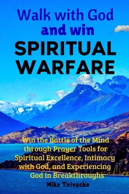 Walk with God and Win Spiritual Warfare: Win the Battle of the Mind through Prayer Tools for Spiritual Excellence, Intimacy with God, and Experiencing by Tirivacho, Mike