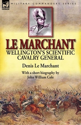 Le Marchant: Wellington's Scientific Cavalry General-With a Short Biography by John William Cole by Le Marchant, Denis