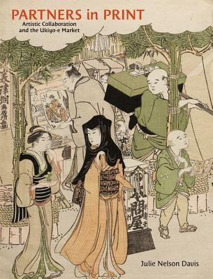 Partners in Print: Artistic Collaboration and the Ukiyo-E Market by Davis, Julie Nelson