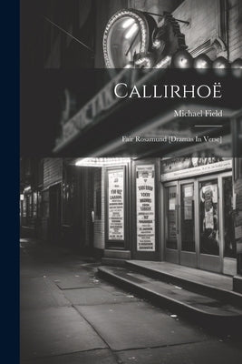 Callirhoë: Fair Rosamund [dramas In Verse] by (Pseud )., Michael Field