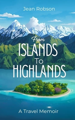 From Islands to Highlands: A travel memoir by Robson, Jean