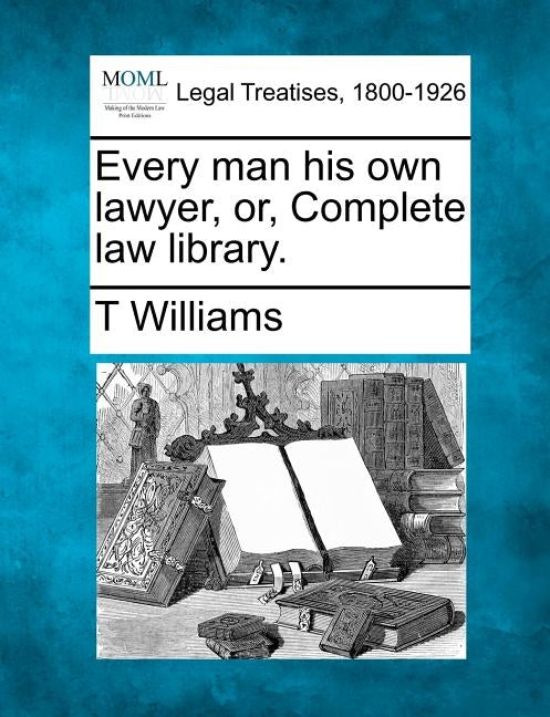 Every man his own lawyer, or, Complete law library. by Williams, T.