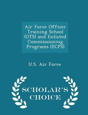 Air Force Officer Training School (Ots) and Enlisted Commissioning Programs (Ecps) - Scholar's Choice Edition by U. S. Air Force