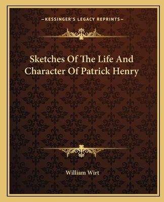 Sketches Of The Life And Character Of Patrick Henry by Wirt, William
