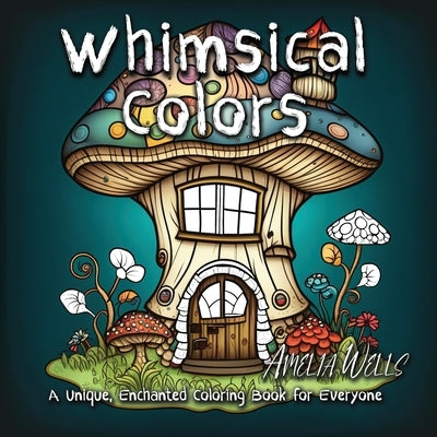 Whimsical Colors: A Unique, Enchanted Coloring Book for Everyone by Wells, Amelia