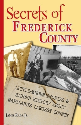 Secrets of Frederick County: Little-Known Stories & Hidden History About Maryland's Largest County by Rada, James