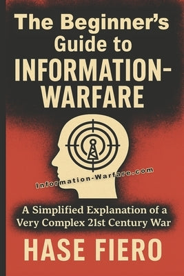 The Beginner's Guide to Information Warfare: A Simplified Explanation of a Very Complex 21st Century War by Fiero, Hase