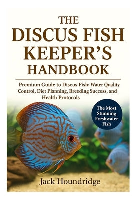The Discus Fish Keeper's Handbook: Premium Guide to Discus Fish: Water Quality Control, Diet Planning, Breeding Success, Tankmates, and Health Protoco by Houndridge, Jack
