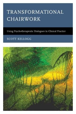 Transformational Chairwork: Using Psychotherapeutic Dialogues in Clinical Practice by Kellogg, Scott